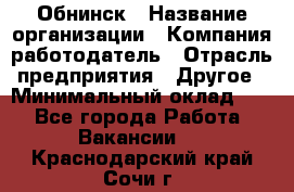 Обнинск › Название организации ­ Компания-работодатель › Отрасль предприятия ­ Другое › Минимальный оклад ­ 1 - Все города Работа » Вакансии   . Краснодарский край,Сочи г.